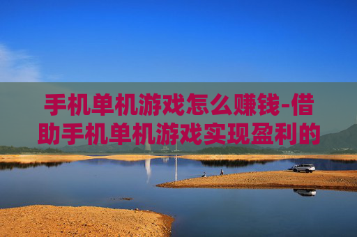 手机单机游戏怎么赚钱-借助手机单机游戏实现盈利的有效途径 手机单机游戏怎么赚钱-借助手机单机游戏实现盈利的有效途径
