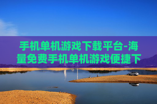 手机单机游戏下载平台-海量免费手机单机游戏便捷下载渠道