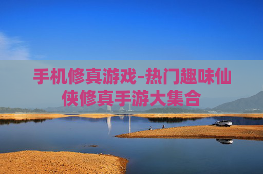 手机修真游戏-热门趣味仙侠修真手游大集合