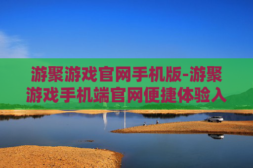 游聚游戏官网手机版-游聚游戏手机端官网便捷体验入口