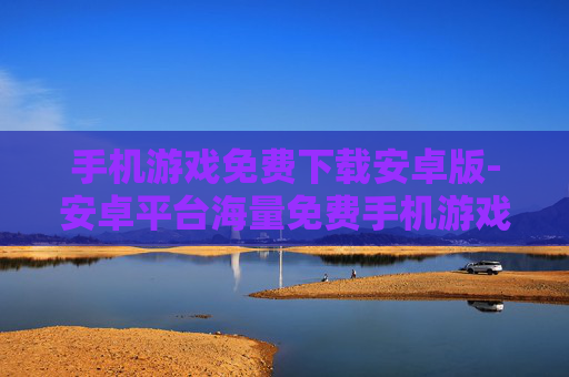 手机游戏免费下载安卓版-安卓平台海量免费手机游戏获取途径 手机游戏免费下载安卓版-安卓平台海量免费手机游戏获取途径