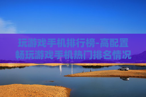 玩游戏手机排行榜-高配置畅玩游戏手机热门排名情况
