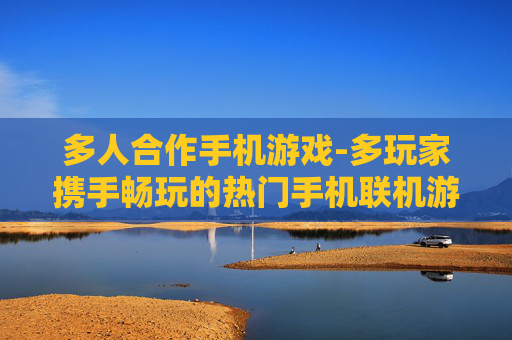 多人合作手机游戏-多玩家携手畅玩的热门手机联机游戏