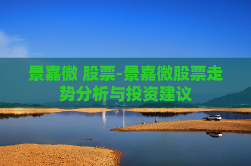 景嘉微 股票-景嘉微股票走势分析与投资建议