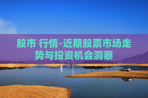 股市 行情-近期股票市场走势与投资机会洞察