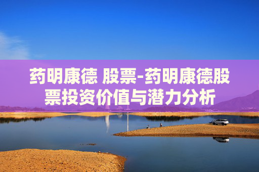 药明康德 股票-药明康德股票投资价值与潜力分析
