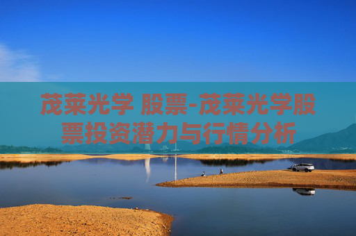 茂莱光学 股票-茂莱光学股票投资潜力与行情分析 茂莱光学 股票-茂莱光学股票投资潜力与行情分析