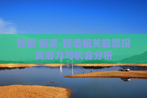 智谱 股票-智谱相关股票投资潜力与机会分析