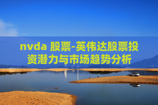 nvda 股票-英伟达股票投资潜力与市场趋势分析