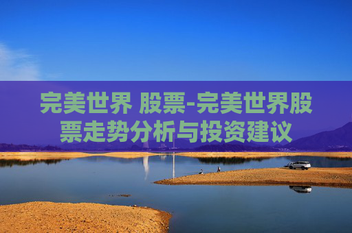 完美世界 股票-完美世界股票走势分析与投资建议 完美世界 股票-完美世界股票走势分析与投资建议