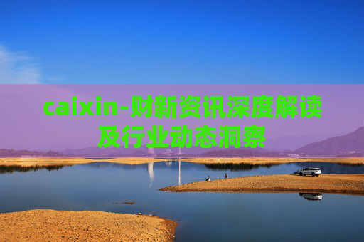 caixin-财新资讯深度解读及行业动态洞察