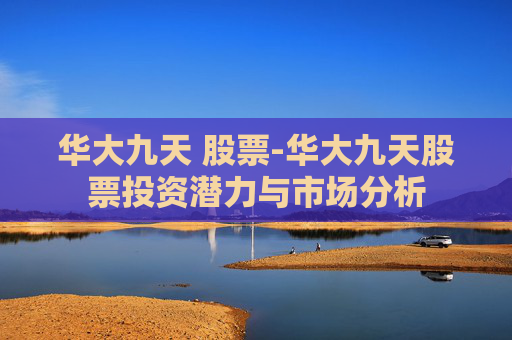 华大九天 股票-华大九天股票投资潜力与市场分析 华大九天 股票-华大九天股票投资潜力与市场分析