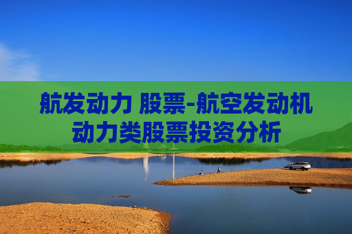 航发动力 股票-航空发动机动力类股票投资分析