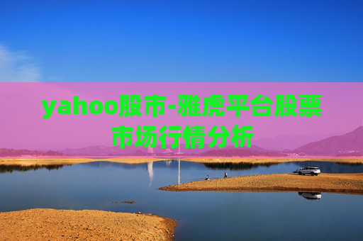 yahoo股市-雅虎平台股票市场行情分析 yahoo股市-雅虎平台股票市场行情分析
