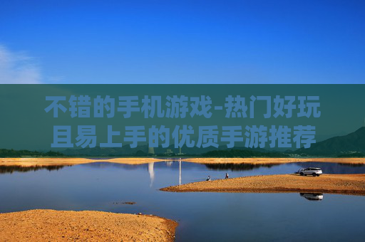 不错的手机游戏-热门好玩且易上手的优质手游推荐 不错的手机游戏-热门好玩且易上手的优质手游推荐