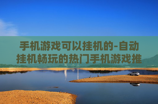 手机游戏可以挂机的-自动挂机畅玩的热门手机游戏推荐 手机游戏可以挂机的-自动挂机畅玩的热门手机游戏推荐