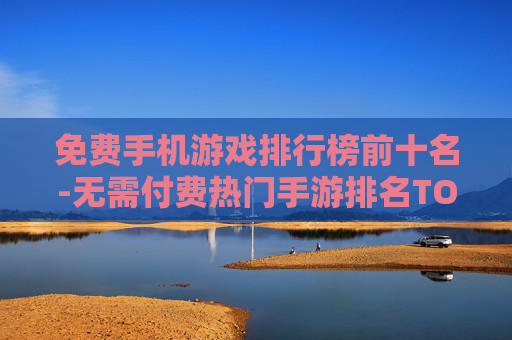 免费手机游戏排行榜前十名-无需付费热门手游排名TOP10