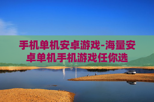 手机单机安卓游戏-海量安卓单机手机游戏任你选