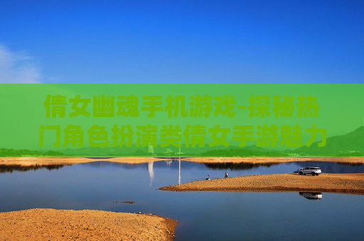 倩女幽魂手机游戏-探秘热门角色扮演类倩女手游魅力 倩女幽魂手机游戏-探秘热门角色扮演类倩女手游魅力