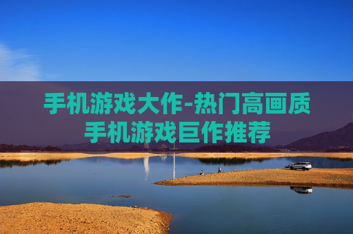 手机游戏大作-热门高画质手机游戏巨作推荐