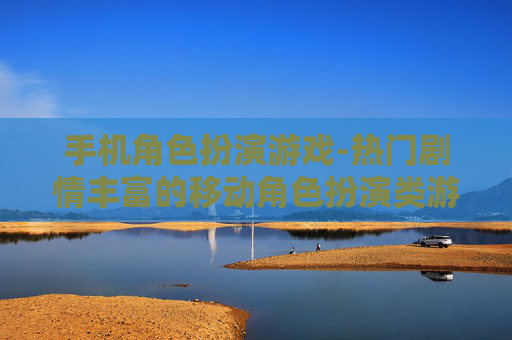 手机角色扮演游戏-热门剧情丰富的移动角色扮演类游戏 手机角色扮演游戏-热门剧情丰富的移动角色扮演类游戏