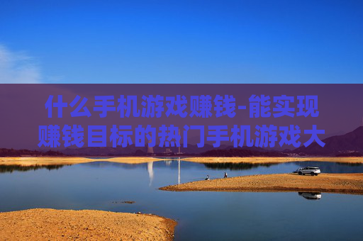 什么手机游戏赚钱-能实现赚钱目标的热门手机游戏大盘点 什么手机游戏赚钱-能实现赚钱目标的热门手机游戏大盘点