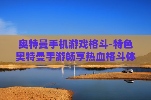 奥特曼手机游戏格斗-特色奥特曼手游畅享热血格斗体验 奥特曼手机游戏格斗-特色奥特曼手游畅享热血格斗体验