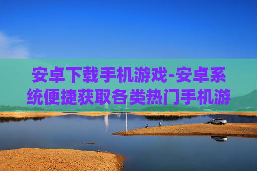 安卓下载手机游戏-安卓系统便捷获取各类热门手机游戏 安卓下载手机游戏-安卓系统便捷获取各类热门手机游戏