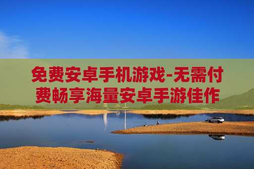 免费安卓手机游戏-无需付费畅享海量安卓手游佳作 免费安卓手机游戏-无需付费畅享海量安卓手游佳作