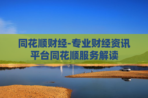 同花顺财经-专业财经资讯平台同花顺服务解读