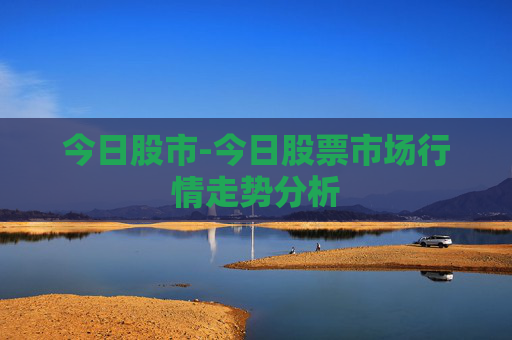 今日股市-今日股票市场行情走势分析