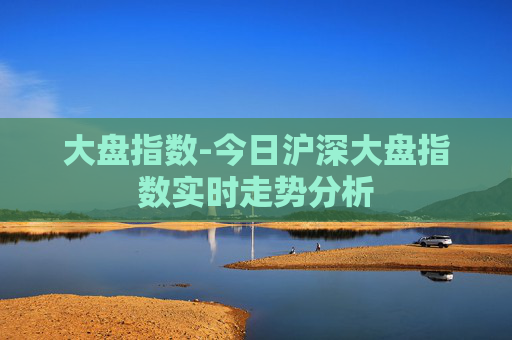 大盘指数-今日沪深大盘指数实时走势分析