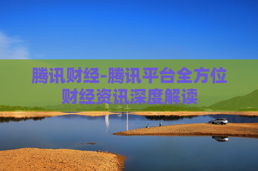 腾讯财经-腾讯平台全方位财经资讯深度解读