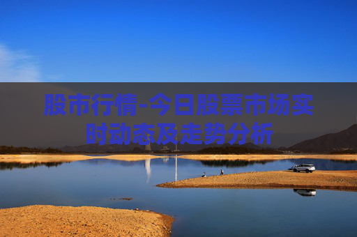 股市行情-今日股票市场实时动态及走势分析