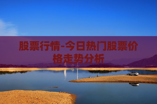 股票行情-今日热门股票价格走势分析 股票行情-今日热门股票价格走势分析