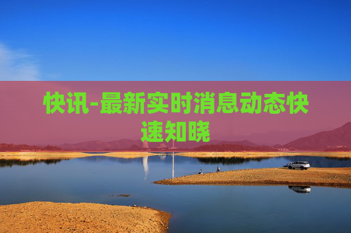 快讯-最新实时消息动态快速知晓