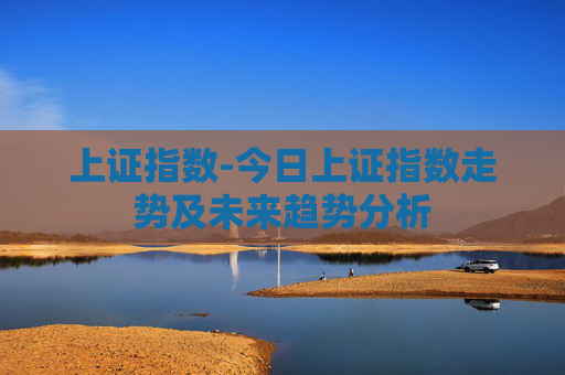 上证指数-今日上证指数走势及未来趋势分析 上证指数-今日上证指数走势及未来趋势分析