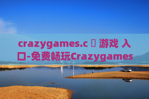 crazygames.c 游戏 入口-免费畅玩Crazygames各类热门游戏途径