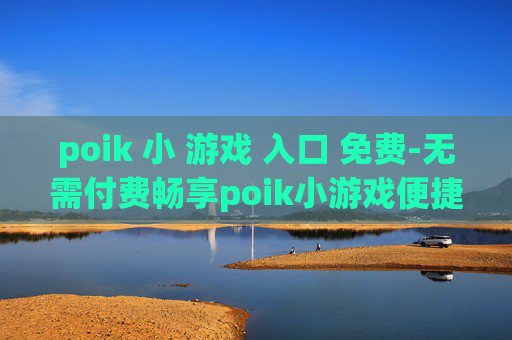 poik 小 游戏 入口 免费-无需付费畅享poik小游戏便捷入口