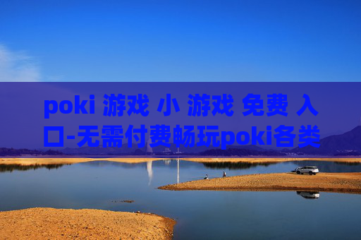 poki 游戏 小 游戏 免费 入口-无需付费畅玩poki各类迷你小游戏途径
