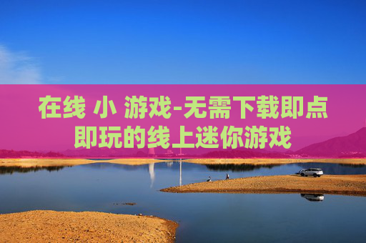 在线 小 游戏-无需下载即点即玩的线上迷你游戏