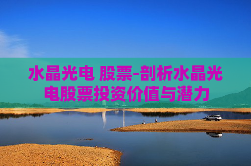 水晶光电 股票-剖析水晶光电股票投资价值与潜力