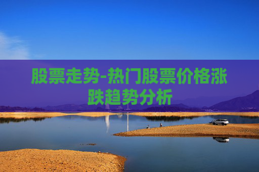 股票走势-热门股票价格涨跌趋势分析
