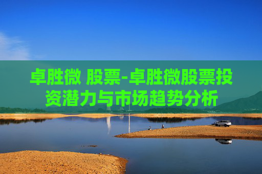卓胜微 股票-卓胜微股票投资潜力与市场趋势分析