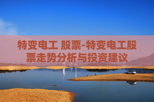 特变电工 股票-特变电工股票走势分析与投资建议 特变电工 股票-特变电工股票走势分析与投资建议
