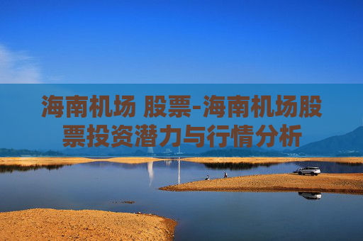 海南机场 股票-海南机场股票投资潜力与行情分析 海南机场 股票-海南机场股票投资潜力与行情分析