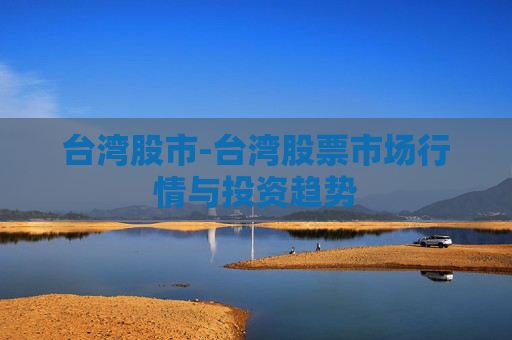 台湾股市-台湾股票市场行情与投资趋势