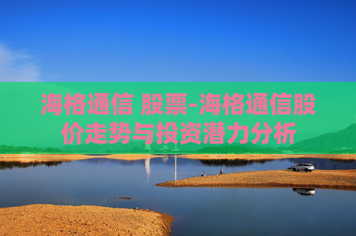 海格通信 股票-海格通信股价走势与投资潜力分析