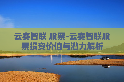 云赛智联 股票-云赛智联股票投资价值与潜力解析 云赛智联 股票-云赛智联股票投资价值与潜力解析