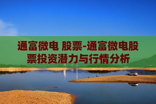 通富微电 股票-通富微电股票投资潜力与行情分析 通富微电 股票-通富微电股票投资潜力与行情分析